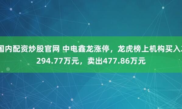 国内配资炒股官网 中电鑫龙涨停，龙虎榜上机构买入2294.77万元，卖出477.86万元