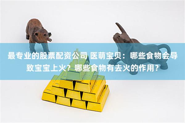 最专业的股票配资公司 医萌宝贝：哪些食物会导致宝宝上火？哪些食物有去火的作用？
