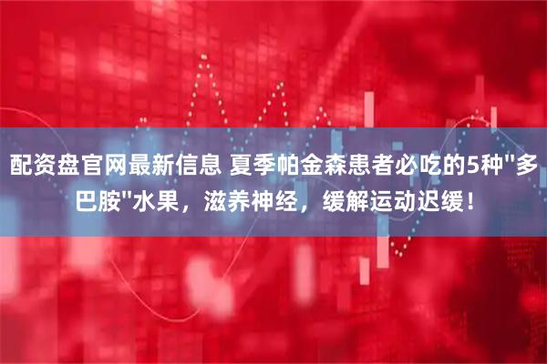 配资盘官网最新信息 夏季帕金森患者必吃的5种&#39;&#39;多巴胺&#39;&#39;水果，滋养神经，缓解运动迟缓！