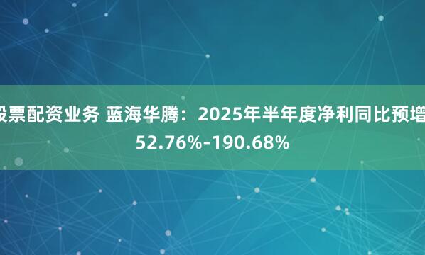 股票配资业务 蓝海华腾：2025年半年度净利同比预增152.76%-190.68%