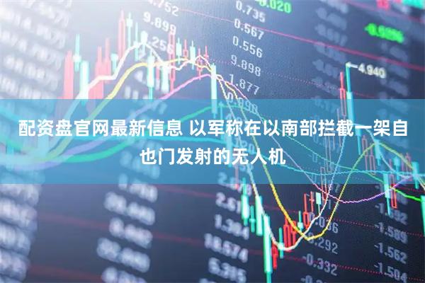 配资盘官网最新信息 以军称在以南部拦截一架自也门发射的无人机