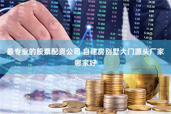 最专业的股票配资公司 自建房别墅大门源头厂家哪家好