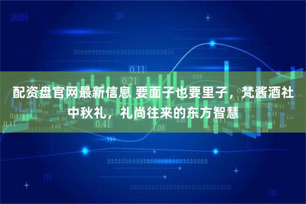 配资盘官网最新信息 要面子也要里子，梵酱酒社中秋礼，礼尚往来的东方智慧