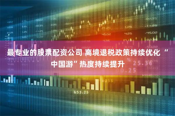 最专业的股票配资公司 离境退税政策持续优化 “中国游”热度持续提升