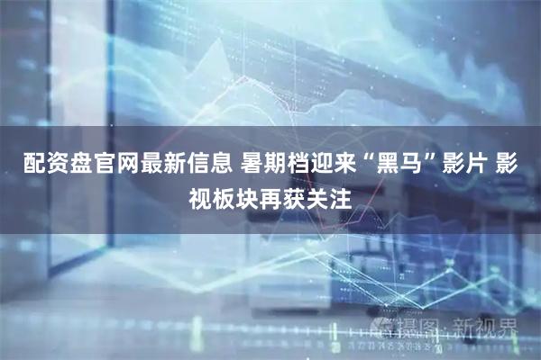 配资盘官网最新信息 暑期档迎来“黑马”影片 影视板块再获关注