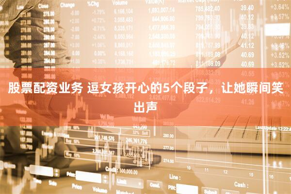 股票配资业务 逗女孩开心的5个段子，让她瞬间笑出声