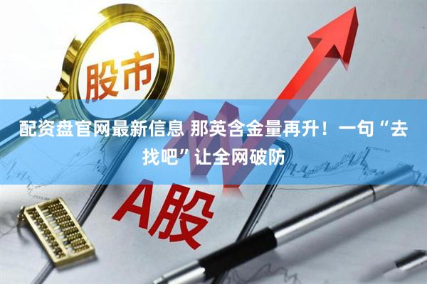 配资盘官网最新信息 那英含金量再升！一句“去找吧”让全网破防
