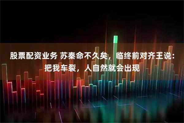 股票配资业务 苏秦命不久矣，临终前对齐王说：把我车裂，人自然就会出现
