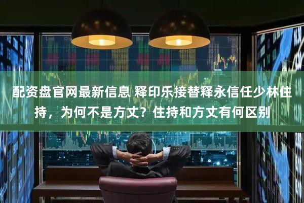 配资盘官网最新信息 释印乐接替释永信任少林住持，为何不是方丈？住持和方丈有何区别