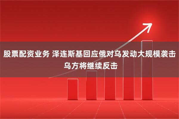 股票配资业务 泽连斯基回应俄对乌发动大规模袭击 乌方将继续反击