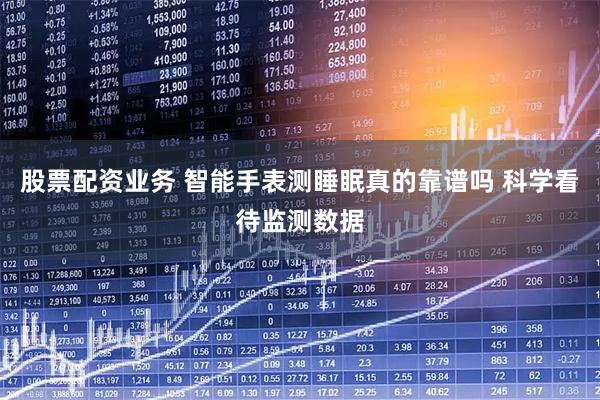 股票配资业务 智能手表测睡眠真的靠谱吗 科学看待监测数据