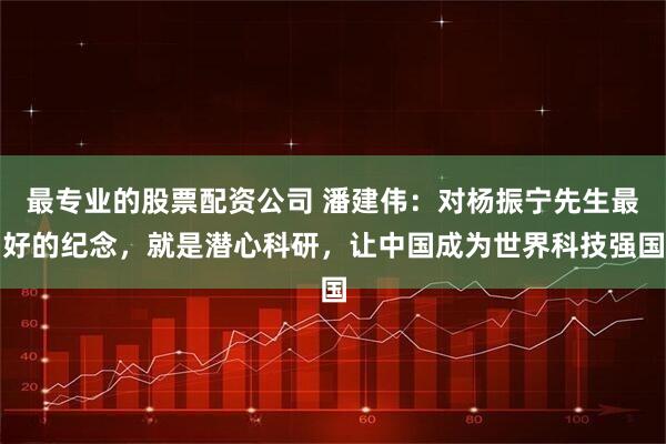 最专业的股票配资公司 潘建伟：对杨振宁先生最好的纪念，就是潜心科研，让中国成为世界科技强国