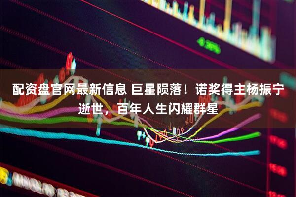 配资盘官网最新信息 巨星陨落！诺奖得主杨振宁逝世，百年人生闪耀群星